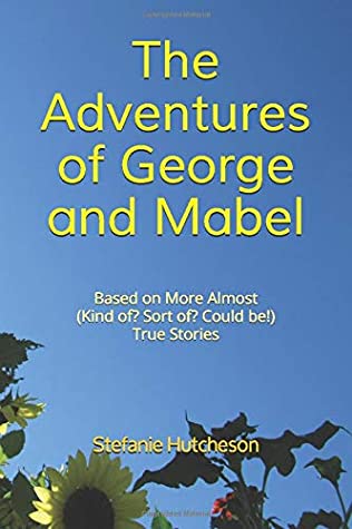 The Adventures of George and Mabel: Based on More Almost (Kind of? Sort of? Could be!) True Stories