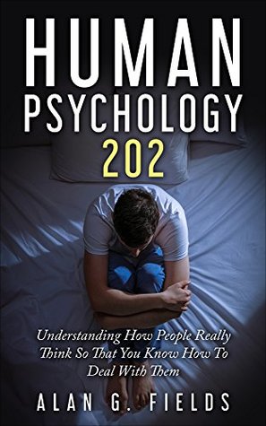 Human Psychology 202: Understanding How People Really Think So That You Know How To Deal With Them