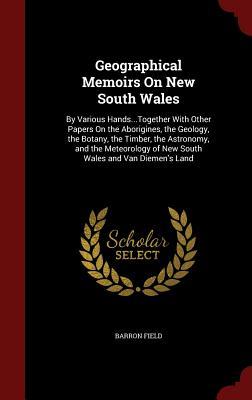 Geographical Memoirs on New South Wales: By Various Hands...Together with Other Papers on the Aborigines, the Geology, the Botany, the Timber, the Astronomy, and the Meteorology of New South Wales and Van Diemen's Land