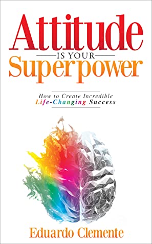 Attitude Is Your Superpower: How to Create Incredible Life-Changing Success