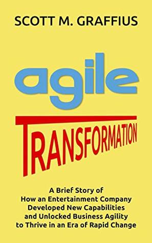 Agile Transformation: A Brief Story of How an Entertainment Company Developed New Capabilities and Unlocked Business Agility to Thrive in an Era of Rapid Change
