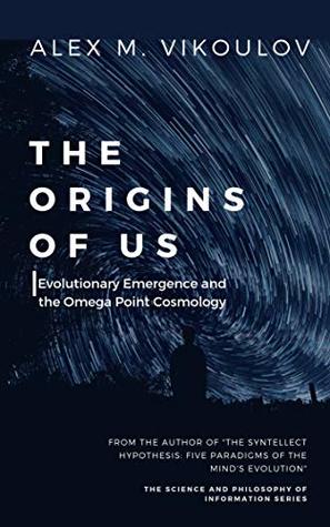 The Origins of Us: Evolutionary Emergence and the Omega Point Cosmology (The Science and Philosophy of Information)