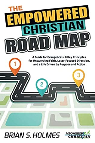 The Empowered Christian Road Map: A Guide for Evangelicals: 8 Key Principles for Unswerving Faith, Laser-Focused Direction, and a Life Driven by Purpose and Action