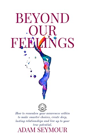 BEYOND OUR FEELINGS: How to reawaken your awareness within to make smarter choices, create deep, lasting relationships and live up to your true potential.