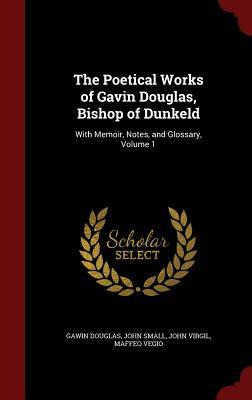 The Poetical Works of Gavin Douglas, Bishop of Dunkeld, with Memoir, Notes, and Glossary, Volume 1