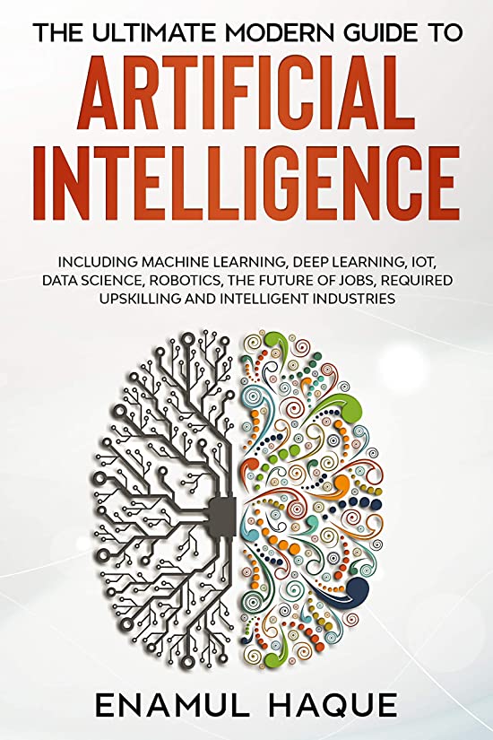 The Ultimate Modern Guide to Artificial Intelligence: Including Machine Learning, Deep Learning, IoT, Data Science, Robotics, The Future of Jobs, Required Upskilling and Intelligent Industries