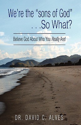 We're the sons of God. . .So What?: Believe God About Who You Really Are!