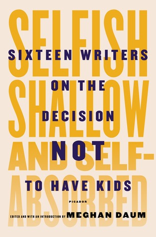 Selfish, Shallow, and Self-Absorbed: Sixteen Writers on The Decision Not To Have Kids