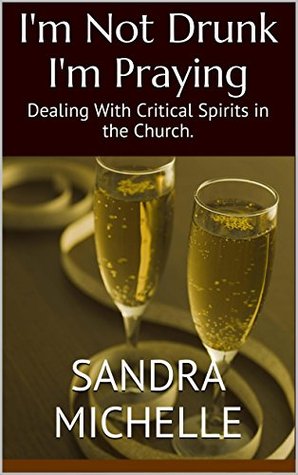 I'm Not Drunk I'm Praying: Dealing With Critical Spirits in the Church.