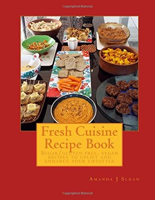 Fresh Cuisine Recipe Book: Sugar/Gluten Free & Vegan Recipes, to Uplift and Enhance Your Lifestyle