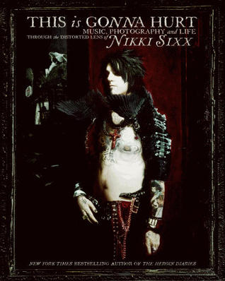 This Is Gonna Hurt: Music, Photography, And Life Through The Distorted Lens Of Nikki Sixx