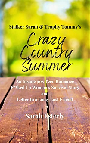 Stalker Sarah & Trophy Tommy's Crazy Country Summer: An Insane 90s Teen Romance, F**ked Up Woman's Survival Story, and Letter to a Long-Lost Friend