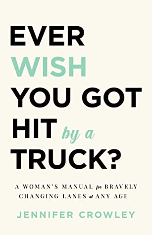 Ever Wish You Got Hit by a Truck?: A Woman’s Manual for Bravely Changing Lanes at Any Age