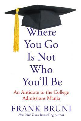 Where You Go Is Not Who You'll Be: An Antidote to the College Admissions Mania