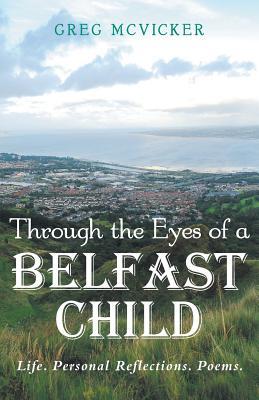 Through the Eyes of a Belfast Child - Life. Personal Reflections. Poems.
