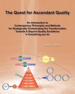 The Quest for Ascendant Quality: An Introduction to Contemporary Philosophy and Methods for Strategically Orchestrating the Transformation Towards & Beyond Quality Excellence in Everything You Do