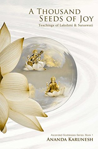 A Thousand Seeds of Joy: Teachings of Lakshmi and Saraswati (Ascended Goddesses Series Book 1)