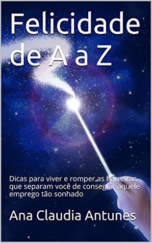 Felicidade de A a Z: Dicas para viver e romper as barreiras que separam você de conseguir aquele emprego tão sonhado