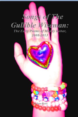 The Songs of The Gullible Wiseman: The Early Poems of Maddy Kobar, 2008-2013