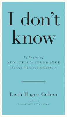 I Don't Know: In Praise of Admitting Ignorance (Except When You Shouldn't)