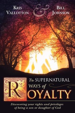 The Supernatural Ways of Royalty: Discovering Your Rights and Privileges of Being a Son or Daughter of God