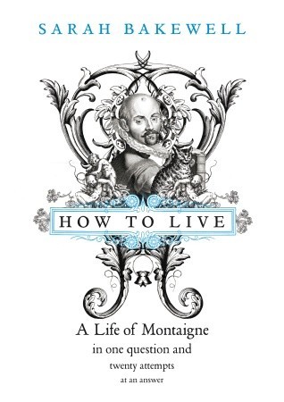 How to Live: A Life of Montaigne in One Question and Twenty Attempts at an Answer