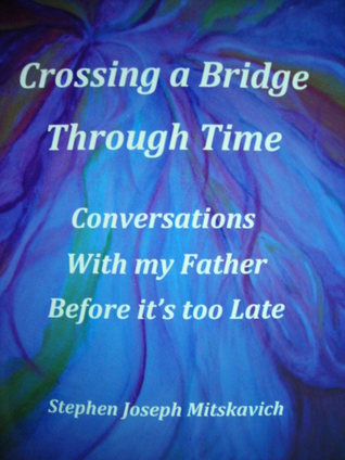 Crossing a Bridge through Time; Conversations with my Father before it's too Late