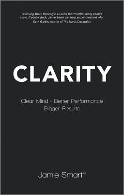 Clarity: Clear Your Mind, Have More Time, Make Better Decisions and Achieve Bigger Results