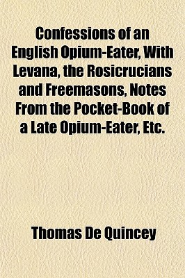 Confessions of an English opium-eater, with Levana, the Rosicrucians & Freemasons, Notes from the Pocket-book of a Late Opium-eater etc.