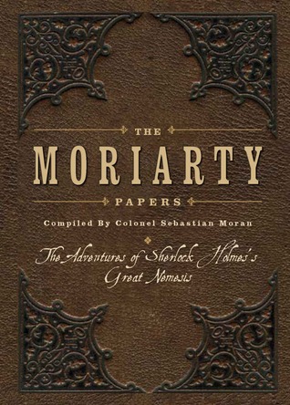 The Moriarty Papers: The Schemes and Adventures of the Great Nemesis of Sherlock Holmes