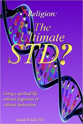 Religion: The Ultimate STD: Living a Spiritual Life without Dogmatics or Cultural Destruction