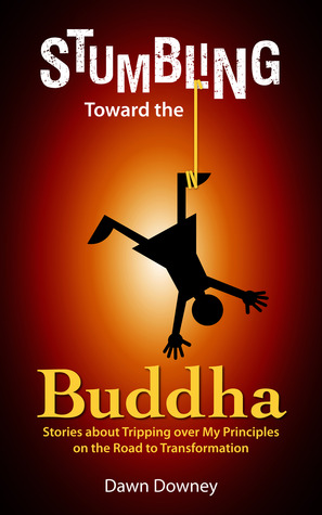 Stumbling Toward the Buddha: Stories about Tripping over My Principles on the Road to Transformation