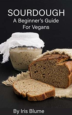 Sourdough: A Beginner's Guide For Vegans (Vegan In The Wilderness Book 1)