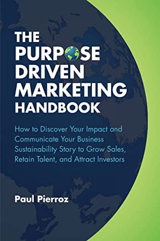 The Purpose-Driven Marketing Handbook: How to Discover Your Impact and Communicate Your Business Sustainability Story to Grow Sales, Retain Talent, and Attract Investors