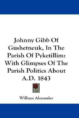 Johnny Gibb of Gushetneuk in the Parish of Pyketillim, with Glimpses of the Parish Politics about AD 1843