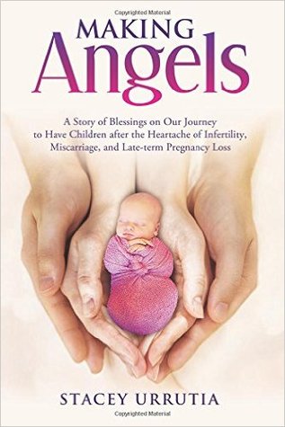 Making Angels: A Story of Blessings on Our Journey to Have Children after the Heartache of Infertility, Miscarriage, and Late-term Pregnancy Loss
