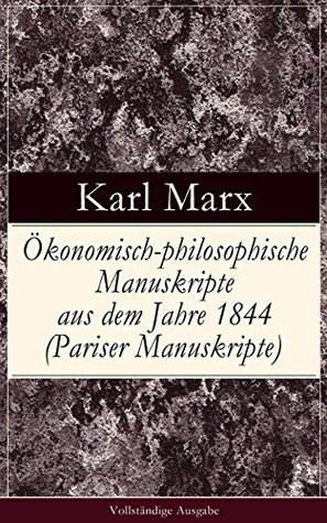 Ökonomisch-philosophische Manuskripte aus dem Jahre 1844 (Pariser Manuskripte) - Vollständige Ausgabe: Arbeitslohn + Gewinn des Kapitals + Grundrente + Begriff der Entfremdeten Arbeit