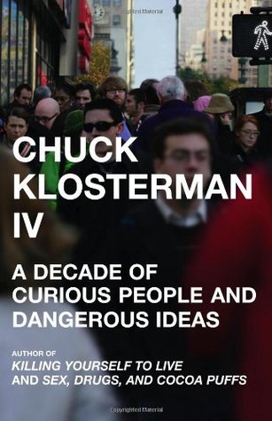 Chuck Klosterman IV: A Decade of Curious People and Dangerous Ideas