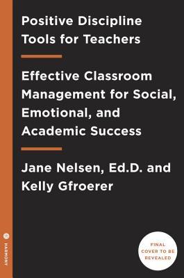 Positive Discipline Tools for Teachers: Effective Classroom Management for Social, Emotional, and Academic Success