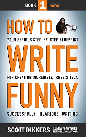 How to Write Funny: Your Serious, Step-By-Step Blueprint For Creating Incredibly, Irresistibly, Successfully Hilarious Writing