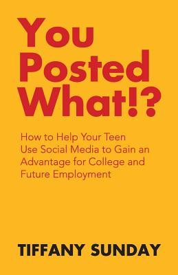 You Posted What!?: How to Help Your Teen Use Social Media to Gain an Advantage for College and Future Employment