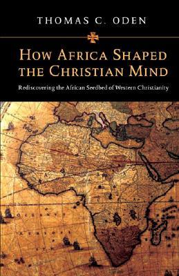 How Africa Shaped the Christian Mind: Rediscovering the African Seedbed of Western Christianity