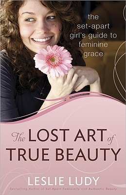 The Lost Art of True Beauty: The Set-Apart Girl's Guide to Feminine Grace