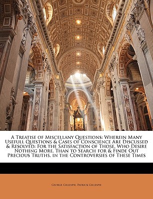 A Treatise of Miscellany Questions: Wherein Many Usefull Questions & Cases of Conscience Are Discussed & Resolved: For the Satisfaction of Those, Who Desire Nothing More, Than to Search for & Finde Out Precious Truths, in the Controversies of These Times