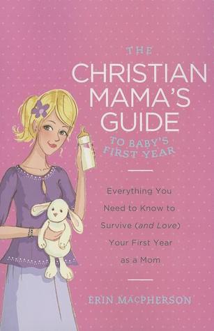 The Christian Mama's Guide to Baby's First Year: Everything You Need to Know to Survive (and Love) Your First Year as a Mom