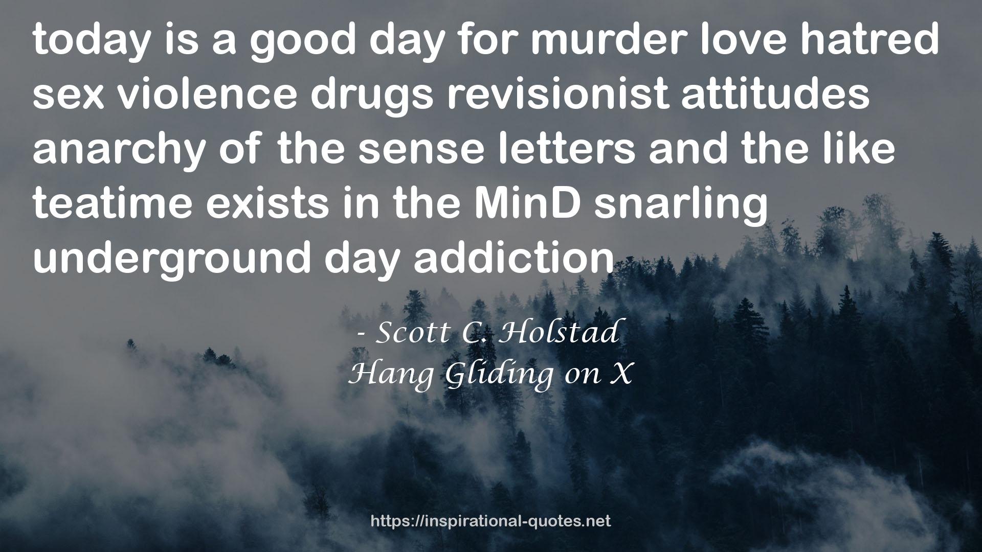 Scott C. Holstad quote : today is a good day for murder love hatred sex violence drugs revisionist attitudes anarchy of the sense letters and the like teatime exists in the MinD snarling underground day addiction