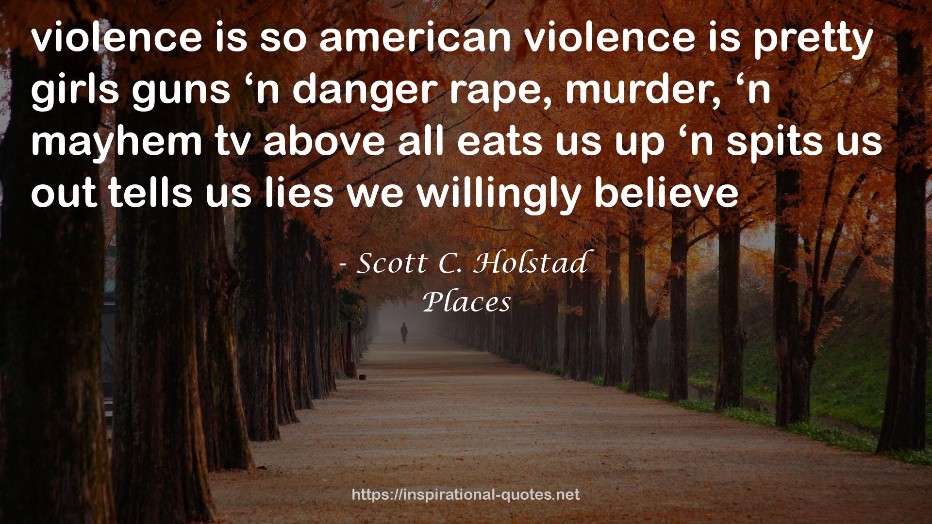 Scott C. Holstad quote : violence is so american<br />violence is pretty girls<br />guns ‘n danger<br />rape, murder, ‘n mayhem<br />tv<br />above all<br />eats us up<br />‘n<br />spits<br />us out<br />tells us lies<br />we willingly believe