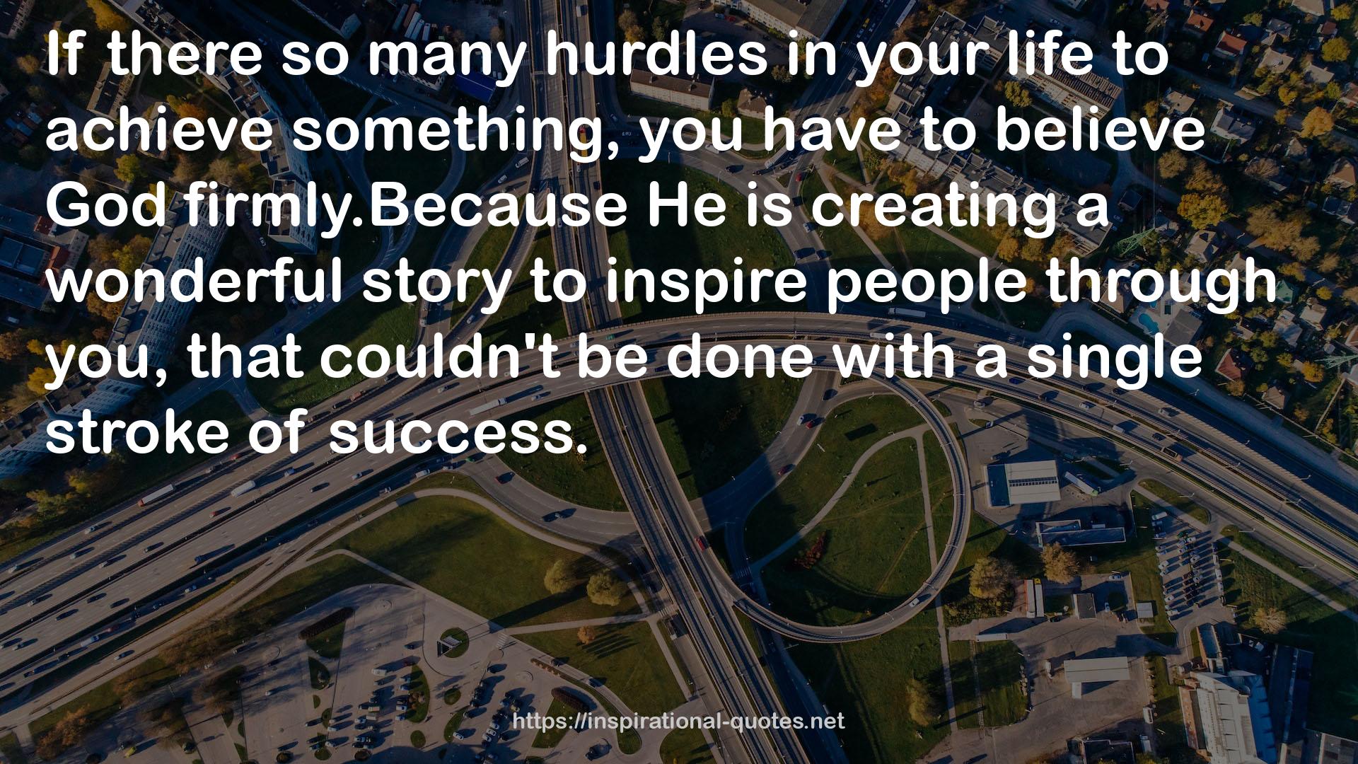  quote : If there so many hurdles in your life to achieve something, you have to believe God firmly.Because He is creating a wonderful story to inspire people through you, that couldn't be done with a single stroke of success.