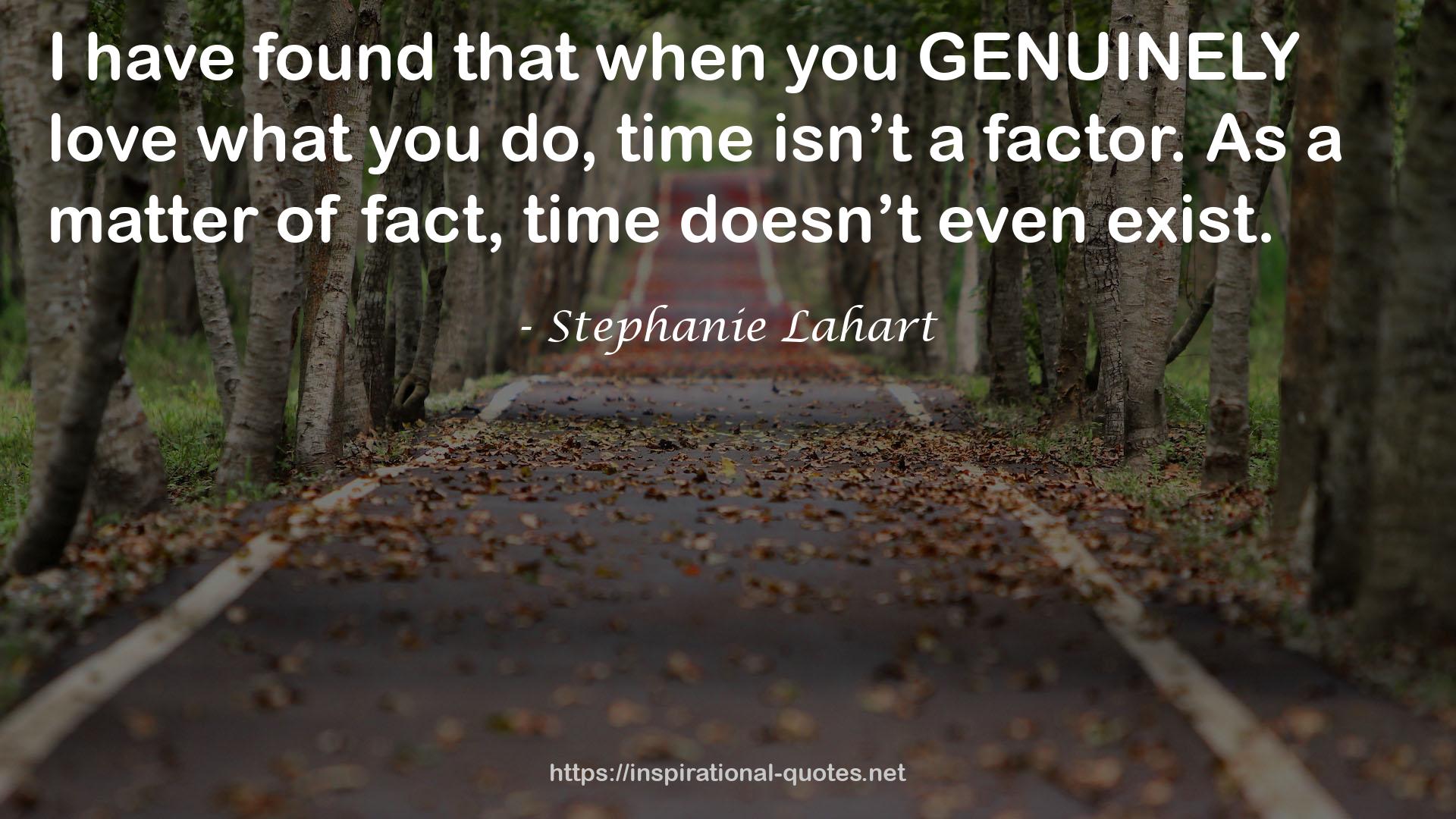 Stephanie Lahart quote : I have found that when you GENUINELY love what you do, time isn’t a factor. As a matter of fact, time doesn’t even exist.
