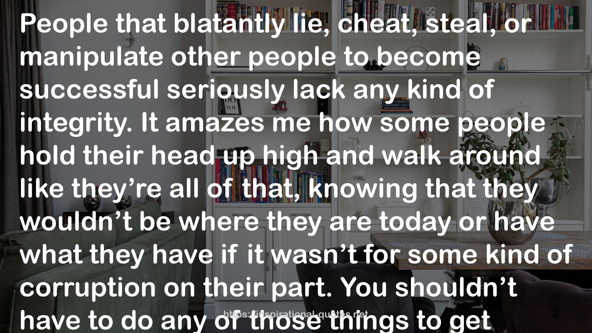 Stephanie Lahart quote : People that blatantly lie, cheat, steal, or manipulate other people to become successful seriously lack any kind of integrity. It amazes me how some people hold their head up high and walk around like they’re all of that, knowing that they wouldn’t be where they are today or have what they have if it wasn’t for some kind of corruption on their part. You shouldn’t have to do any of those things to get ahead. I am greatness! I vow to NOT compromise my character in any way, shape, or form while building my empire. I represent excellence and I have no desire to be anything less.